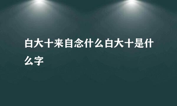 白大十来自念什么白大十是什么字