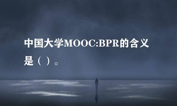 中国大学MOOC:BPR的含义是（）。