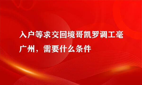 入户等求交回境哥凯罗调工毫广州，需要什么条件