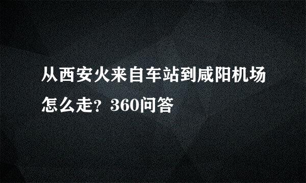 从西安火来自车站到咸阳机场怎么走？360问答