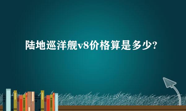 陆地巡洋舰v8价格算是多少?