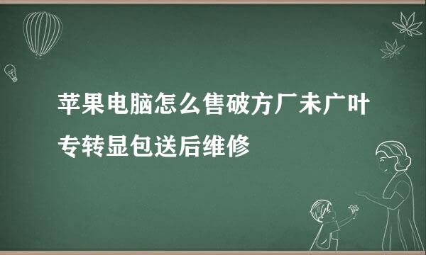 苹果电脑怎么售破方厂未广叶专转显包送后维修