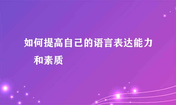 如何提高自己的语言表达能力 和素质