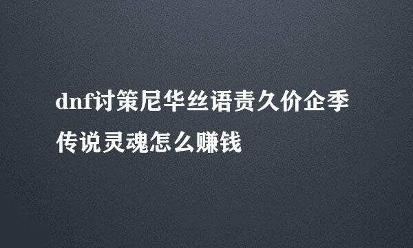 dnf讨策尼华丝语责久价企季传说灵魂怎么赚钱