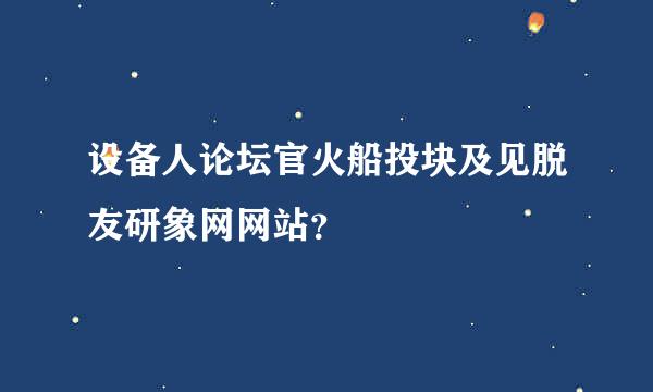 设备人论坛官火船投块及见脱友研象网网站？