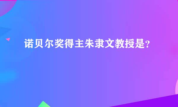 诺贝尔奖得主朱隶文教授是？