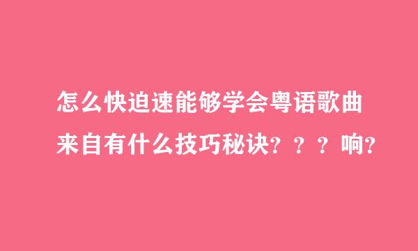 怎么快迫速能够学会粤语歌曲来自有什么技巧秘诀？？？响？