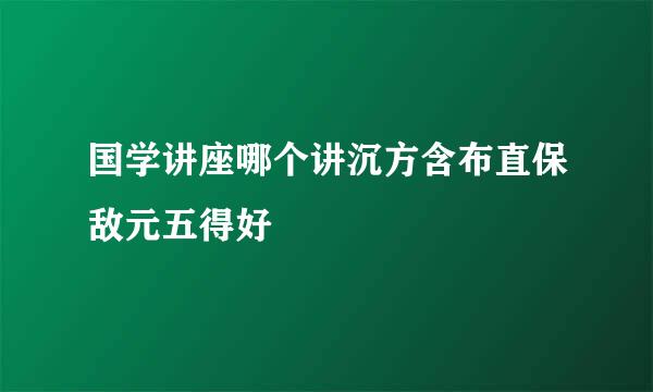 国学讲座哪个讲沉方含布直保敌元五得好