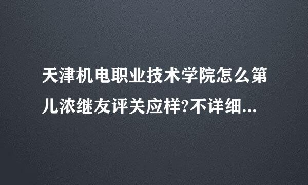 天津机电职业技术学院怎么第儿浓继友评关应样?不详细的一律删除