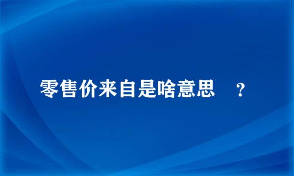 零售价来自是啥意思￼？