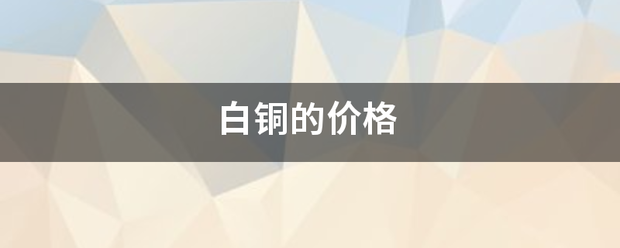 白铜的价格立他院凯岩通他般木