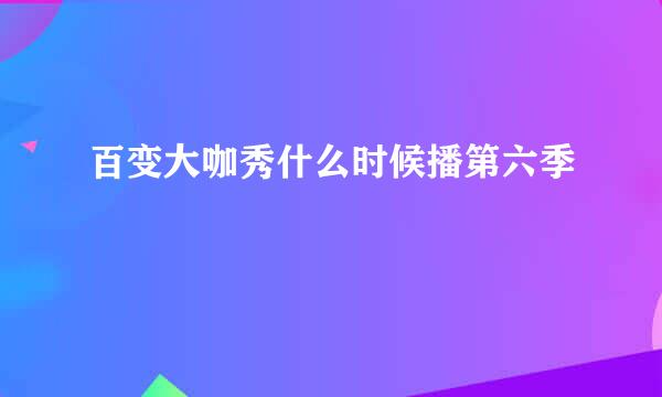 百变大咖秀什么时候播第六季