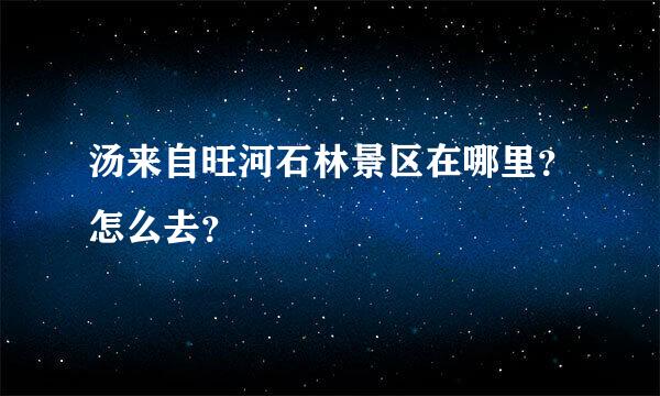 汤来自旺河石林景区在哪里？怎么去？