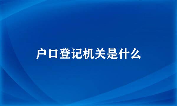 户口登记机关是什么