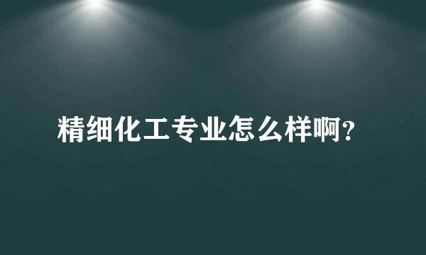 精细化工专业怎么样啊？