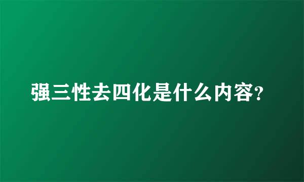 强三性去四化是什么内容？