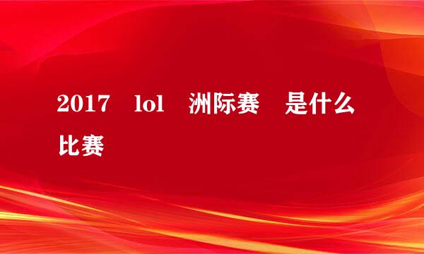 2017 lol 洲际赛 是什么比赛