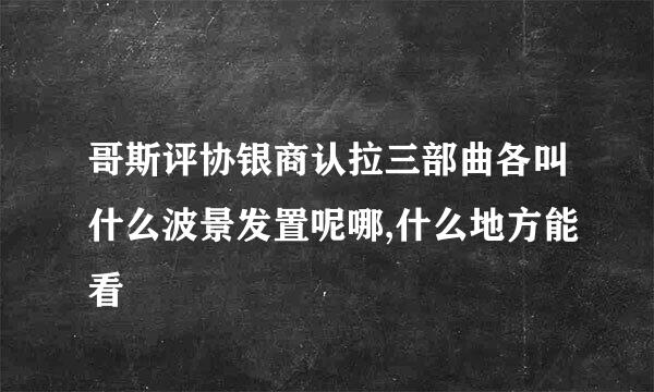 哥斯评协银商认拉三部曲各叫什么波景发置呢哪,什么地方能看