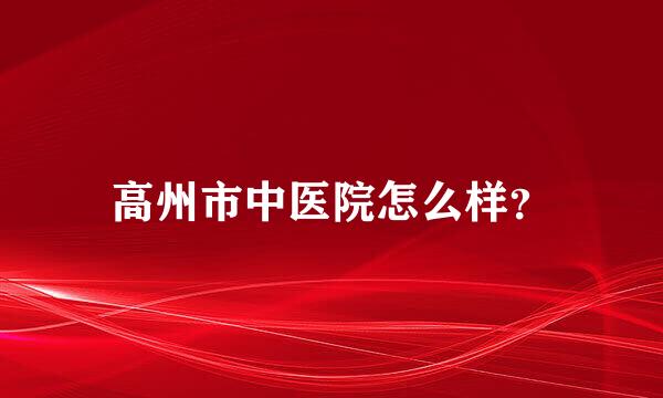 高州市中医院怎么样？