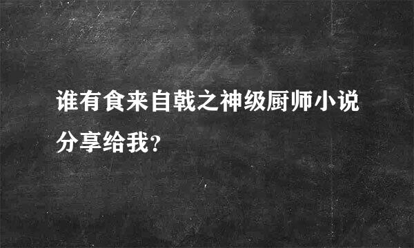 谁有食来自戟之神级厨师小说分享给我？