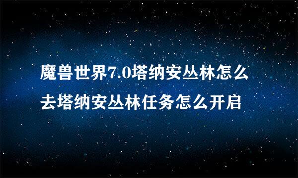 魔兽世界7.0塔纳安丛林怎么去塔纳安丛林任务怎么开启