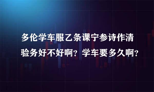 多伦学车服乙条课宁参诗作清验务好不好啊？学车要多久啊？