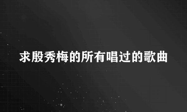 求殷秀梅的所有唱过的歌曲