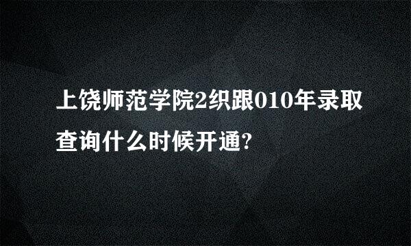 上饶师范学院2织跟010年录取查询什么时候开通?