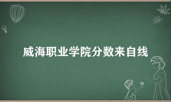 威海职业学院分数来自线