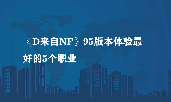 《D来自NF》95版本体验最好的5个职业