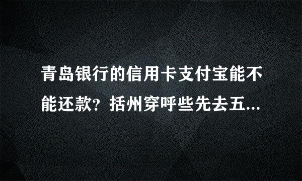 青岛银行的信用卡支付宝能不能还款？括州穿呼些先去五迅号就是青岛银行和美团的联名卡。青岛银行和美团的联名卡。