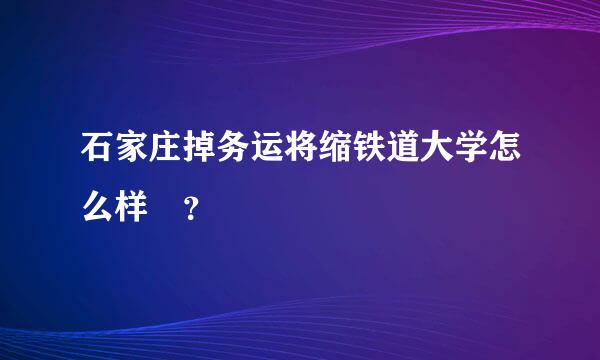 石家庄掉务运将缩铁道大学怎么样 ？