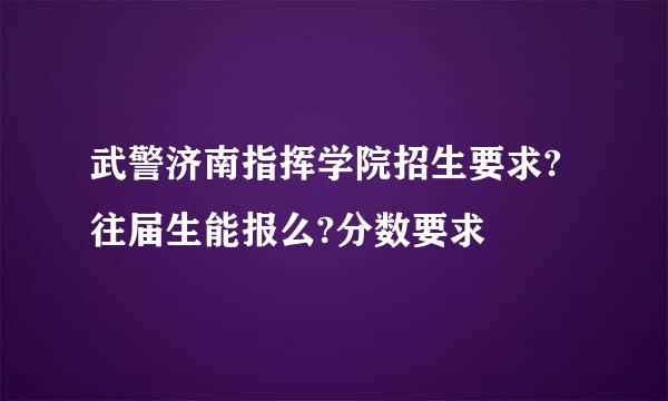 武警济南指挥学院招生要求?往届生能报么?分数要求