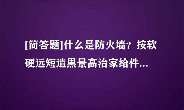 [简答题]什么是防火墙？按软硬远短造黑景高治家给件分类方法防火墙的种类有多少？