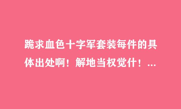 跪求血色十字军套装每件的具体出处啊！解地当权觉什！！谢谢！！！