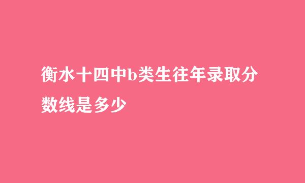 衡水十四中b类生往年录取分数线是多少