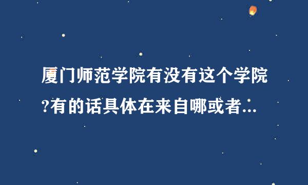 厦门师范学院有没有这个学院?有的话具体在来自哪或者在哪个有名的建筑物附近?