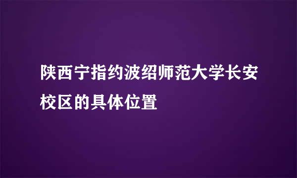 陕西宁指约波绍师范大学长安校区的具体位置