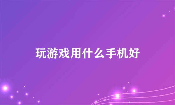 玩游戏用什么手机好