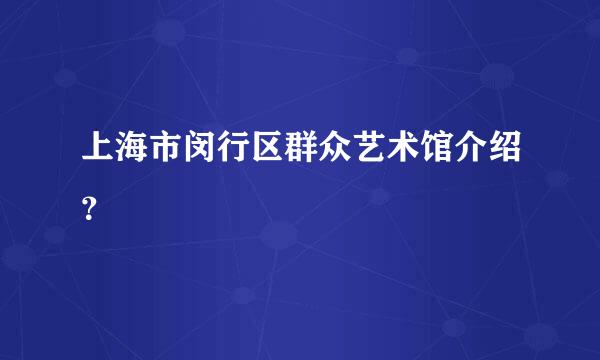 上海市闵行区群众艺术馆介绍？