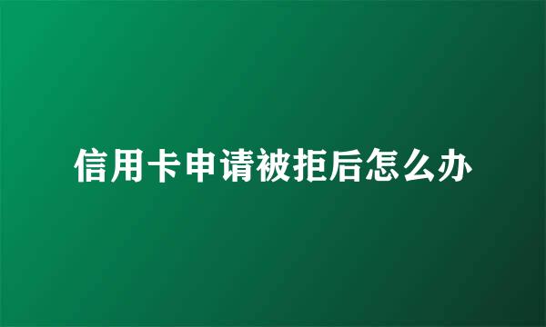 信用卡申请被拒后怎么办