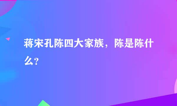 蒋宋孔陈四大家族，陈是陈什么？