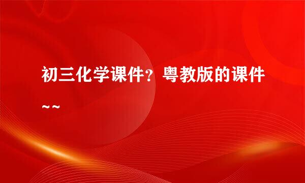 初三化学课件？粤教版的课件~~