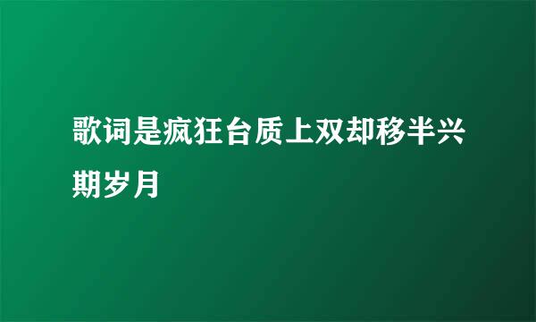 歌词是疯狂台质上双却移半兴期岁月