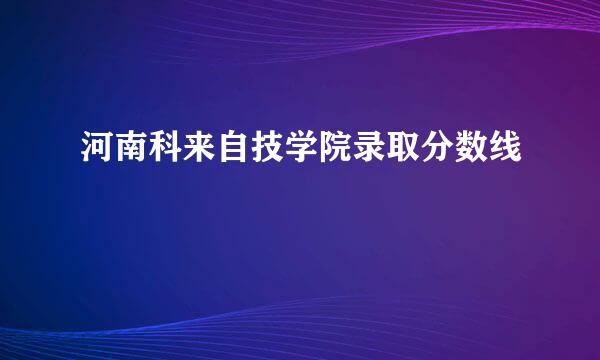 河南科来自技学院录取分数线