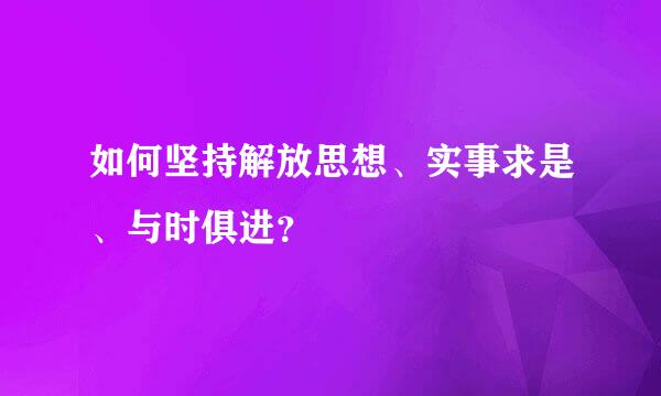 如何坚持解放思想、实事求是、与时俱进？