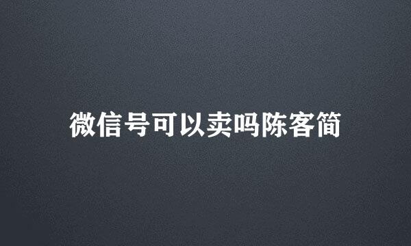 微信号可以卖吗陈客简