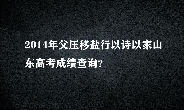 2014年父压移盐行以诗以家山东高考成绩查询？