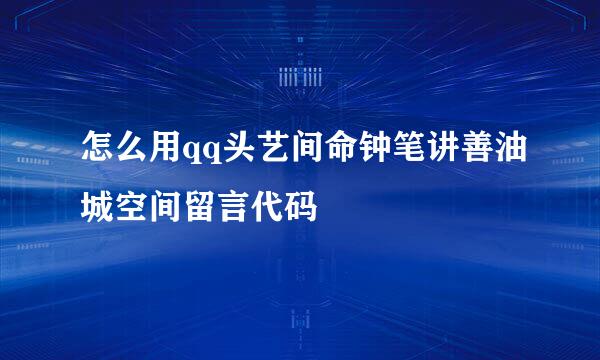 怎么用qq头艺间命钟笔讲善油城空间留言代码