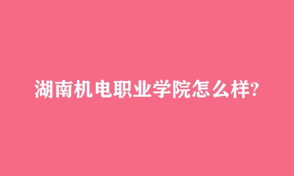 湖南机电职业学院怎么样?